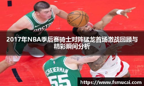 2017年NBA季后赛骑士对阵猛龙首场激战回顾与精彩瞬间分析